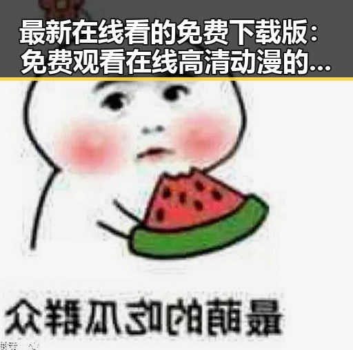 最新在线看的免费下载版:免费观看在线高清动漫的软件下载免费版解析