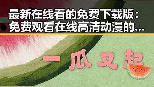 最新在线看的免费下载版:免费观看在线高清动漫的软件下载免费版解析