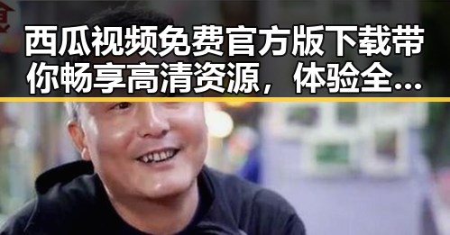 西瓜视频免费官方版下载带你畅享高清资源,体验全新观影快感