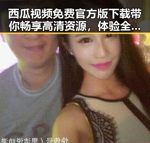 西瓜视频免费官方版下载带你畅享高清资源,体验全新观影快感