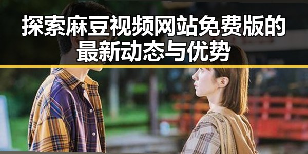 探索麻豆视频网站免费版的最新动态与优势