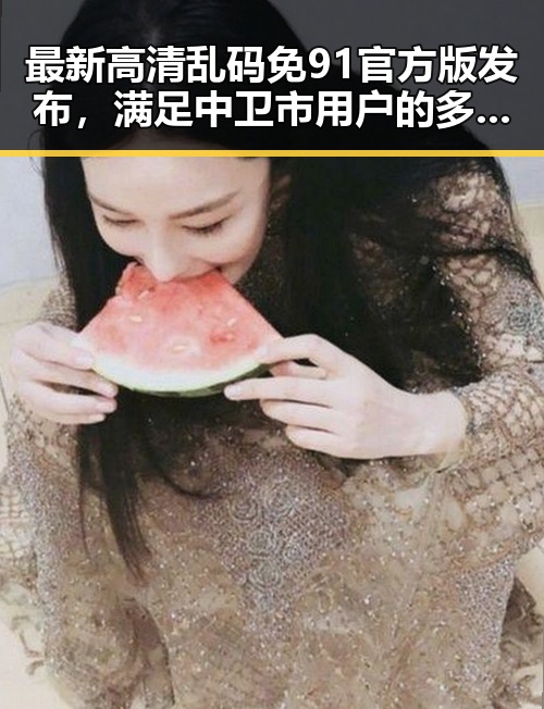 最新高清乱码免91官方版发布，满足中卫市用户的多样需求
