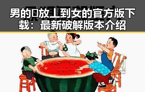 男的🈚放丄到女的官方版下载：最新破解版本介绍
