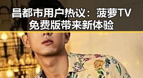 昌都市用户热议：菠萝TV免费版带来新体验