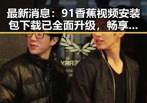 最新消息：91香蕉视频安装包下载已全面升级，畅享高清体验