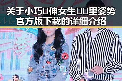 关于小巧🐥伸女生🍑🍑里姿势官方版下载的详细介绍