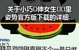 关于小巧🐥伸女生🍑🍑里姿势官方版下载的详细介绍
