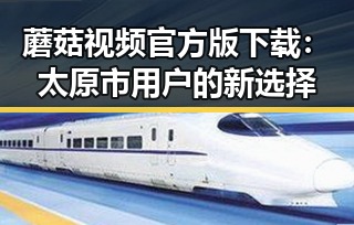 蘑菇视频官方版下载：太原市用户的新选择