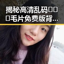 揭秘高清乱码🔞❌♋毛片免费版背后的娱乐圈秘密与争议