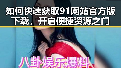 如何快速获取91网站官方版下载,开启便捷资源之门
