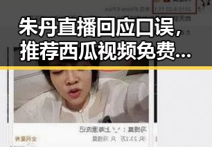 朱丹直播回应口误，推荐西瓜视频免费最新版下载