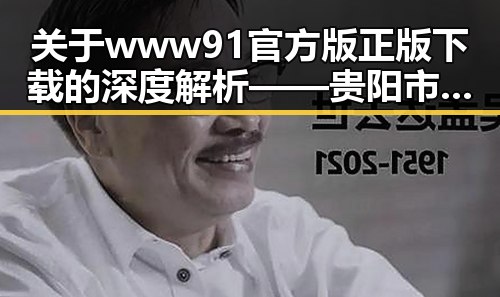 关于www91官方版正版下载的深度解析——贵阳市地区现状与趋势