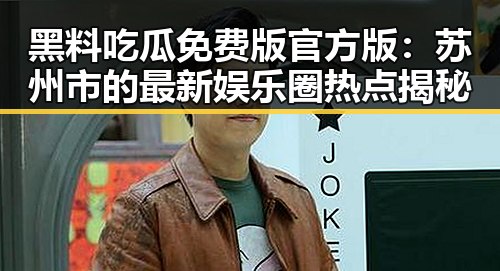 黑料吃瓜免费版官方版：苏州市的最新娱乐圈热点揭秘