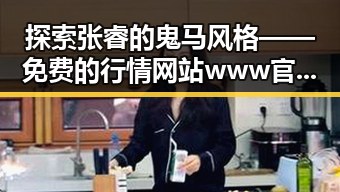 探索张睿的鬼马风格 —— 免费的行情网站www官方版下载背后的分析