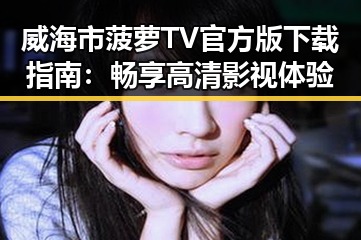 威海市菠萝TV官方版下载指南：畅享高清影视体验