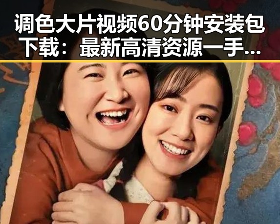 调色大片视频60分钟安装包下载：最新高清资源一手掌握