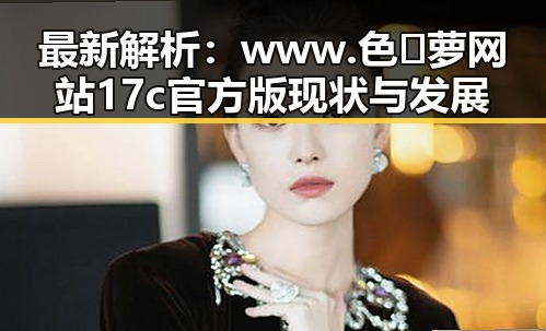 最新解析:www.色😍萝网站17c官方版现状与发展