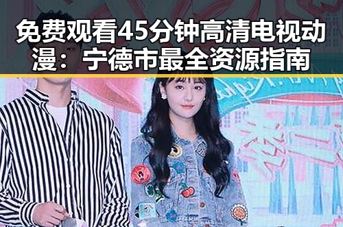 免费观看45分钟高清电视动漫：宁德市最全资源指南