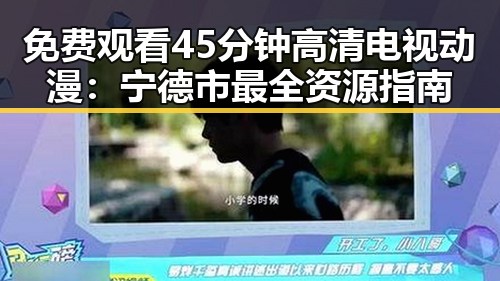 免费观看45分钟高清电视动漫：宁德市最全资源指南