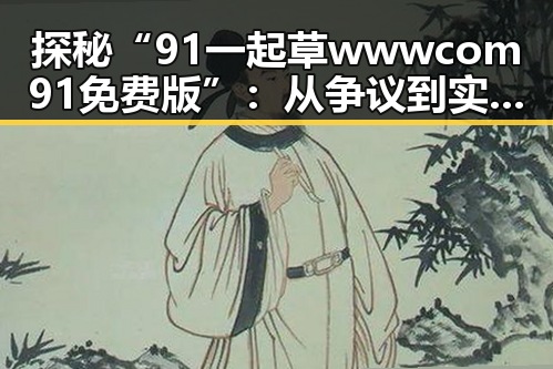 探秘“91 一起草wwwcom91免费版”：从争议到实用的背后变化