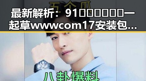 最新解析：91🍆🍑🔞❌❌❌一起草wwwcom17安装包下载的全面指南