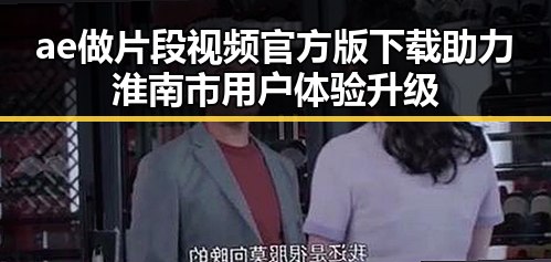 ae做片段视频官方版下载助力淮南市用户体验升级