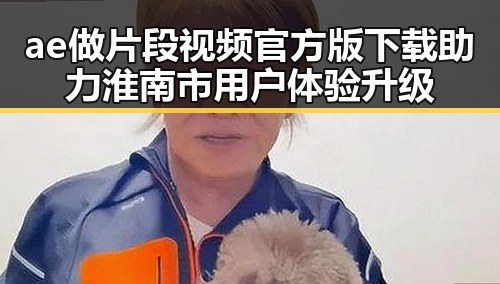 ae做片段视频官方版下载助力淮南市用户体验升级