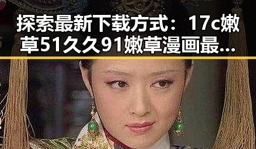 探索最新下载方式：17c嫩草51久久91嫩草漫画最新版下载指南