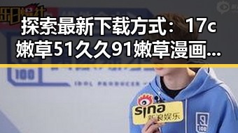 探索最新下载方式：17c嫩草51久久91嫩草漫画最新版下载指南