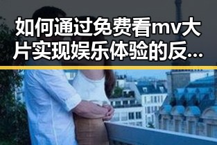 如何通过免费看mv大片实现娱乐体验的反差感