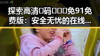 探索高清🈚码🔞❌♋免91免费版：安全无忧的在线观看体验
