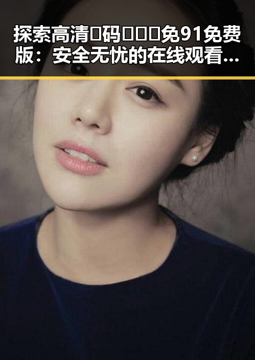 探索高清🈚码🔞❌♋免91免费版：安全无忧的在线观看体验