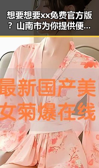 想要想要xx免费官方版？山南市为你提供便捷选择