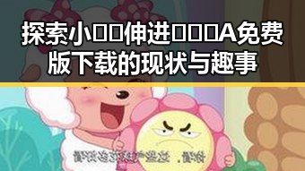 探索小🐔🐔伸进🈲🔞🔞A免费版下载的现状与趣事