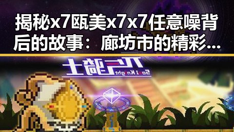 揭秘x7瓯美x7x7任意噪背后的故事：廊坊市的精彩表现