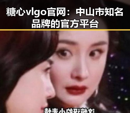 糖心vlgo官网：中山市知名品牌的官方平台