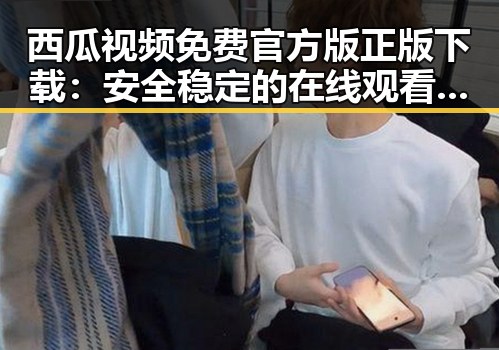 西瓜视频免费官方版正版下载:安全稳定的在线观看平台推荐