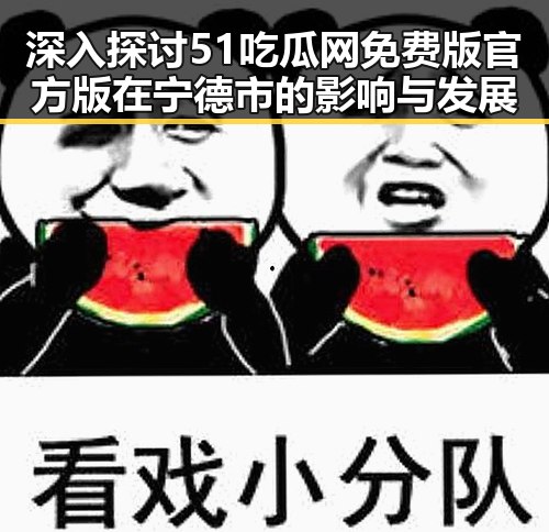 深入探讨51吃瓜网免费版官方版在宁德市的影响与发展