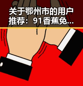 关于鄂州市的用户推荐:91香蕉免费版下载指南