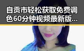 自贡市轻松获取免费调色60分钟视频最新版下载指南