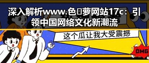 深入解析 www.色😍萝网站17c：引领中国网络文化新潮流