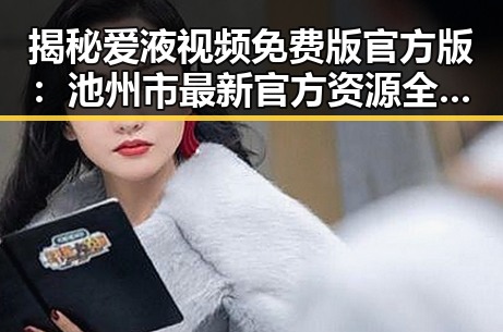 揭秘爱液视频免费版官方版：池州市最新官方资源全解析