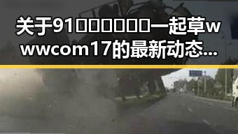 关于91🍆🍑🔞❌❌❌一起草wwwcom17的最新动态解析