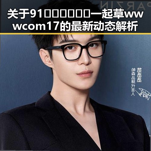 关于91🍆🍑🔞❌❌❌一起草wwwcom17的最新动态解析