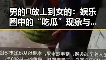 男的🈚放丄到女的：娱乐圈中的“吃瓜”现象与社会反思