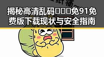 揭秘高清乱码🔞❌♋免91免费版下载现状与安全指南