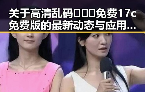 关于高清乱码🔞❌♋免费17c免费版的最新动态与应用分析