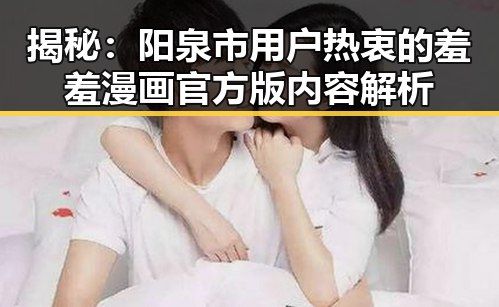 揭秘:阳泉市用户热衷的羞羞漫画官方版内容解析