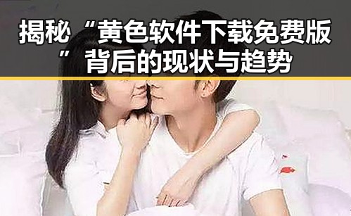 揭秘“黄色软件下载免费版”背后的现状与趋势