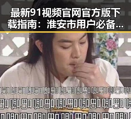最新91视频官网官方版下载指南:淮安市用户必备资源解析